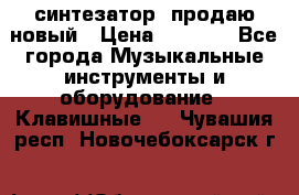  синтезатор  продаю новый › Цена ­ 5 000 - Все города Музыкальные инструменты и оборудование » Клавишные   . Чувашия респ.,Новочебоксарск г.